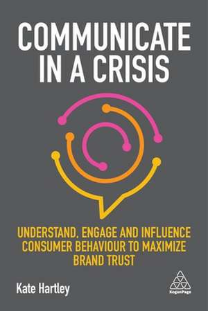 Communicate in a Crisis – Understand, Engage and Influence Consumer Behaviour to Maximize Brand Trust de Kate Hartley