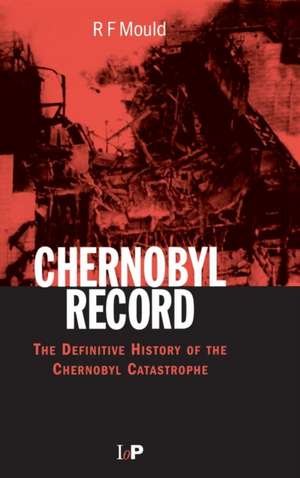 Chernobyl Record: The Definitive History of the Chernobyl Catastrophe de R. F. Mould