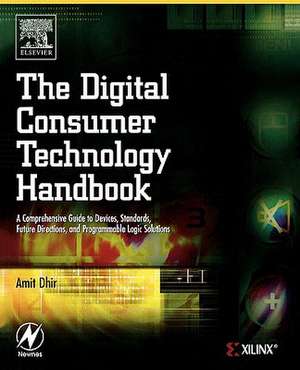 The Digital Consumer Technology Handbook: A Comprehensive Guide to Devices, Standards, Future Directions, and Programmable Logic Solutions de Amit Dhir