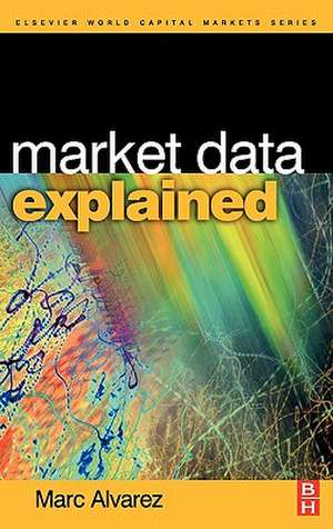 Market Data Explained: A Practical Guide to Global Capital Markets Information de Marc Alvarez