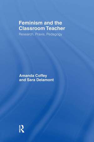 Feminism and the Classroom Teacher: Research, Praxis, Pedagogy de Amanda Coffey