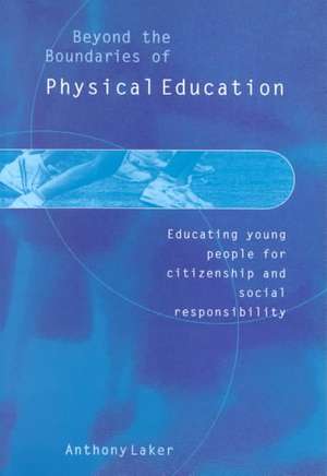 Beyond the Boundaries of Physical Education: Educating Young People for Citizenship and Social Responsibility de Anthony Laker