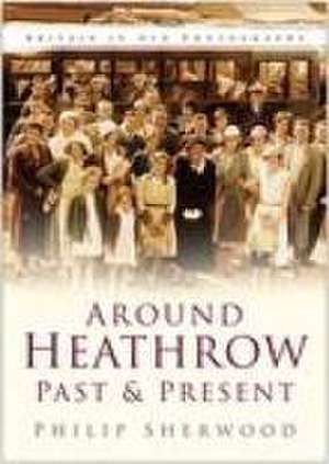 Around Heathrow Past and Present de Philip Sherwood