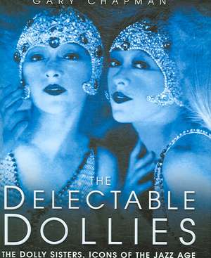 The Delectable Dollies: The Dolly Sisters, Icons of the Jazz Age de Gary Chapman