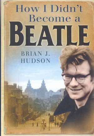 How I Didn't Become a Beatle: Liverpool in the 1950s and 60s de Brian James Hudson