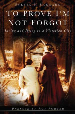 To Prove I'm Not Forgot: Living and Dying in a Victorian City de Sylvia M. Barnard