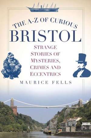 The A-Z of Curious Bristol: Strange Stories of Mysteries, Crimes and Eccentrics de Maurice Fells