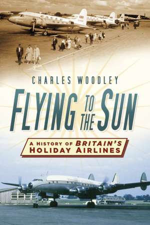 Flying to the Sun: A History of Britain's Holiday Airlines de Charles Woodley