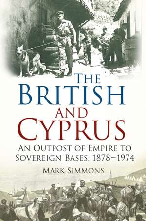 The British and Cyprus: An Outpost of Empire to Sovereign Bases, 1878-1974 de Mark Simmons