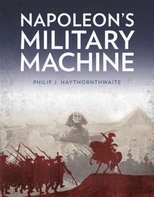 Napoleon's Military Machine de Philip J. Haythornthwaite