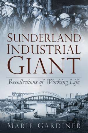 Sunderland, Industrial Giant: Recollections of Working Life de Marie Gardiner