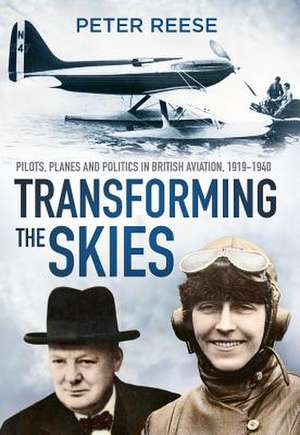 Transforming the Skies: Pilots, Planes and Politics in British Aviation 1919-1940 de Peter Reese