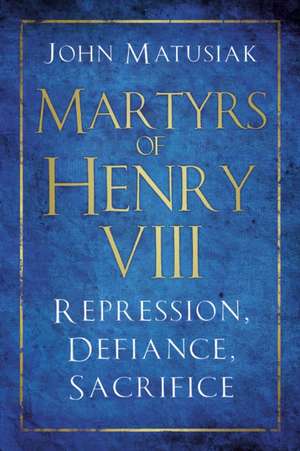 Martyrs of Henry VIII: Repression, Defiance, Sacrifice de John Matusiak