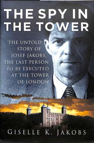 The Spy in the Tower: The Untold Story of Joseph Jakobs, the Last Person to Be Executed in the Tower of London de Giselle K. Jakobs