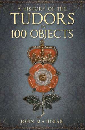 A History of the Tudors in 100 Objects de John Matusiak