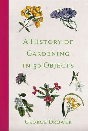 A History of Gardening in 50 Objects de George Drower