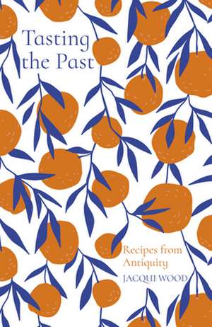 Tasting the Past: Recipes from Antiquity de Jacqui Wood