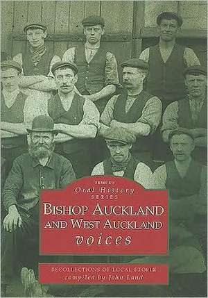 Bishop Auckland and West Auckland Voices: Recollections of Local People de Jon Land