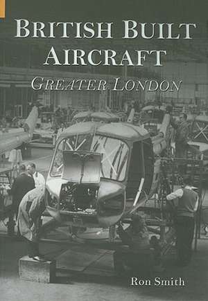 British Built Aircraft: Greater London de Ron Smith