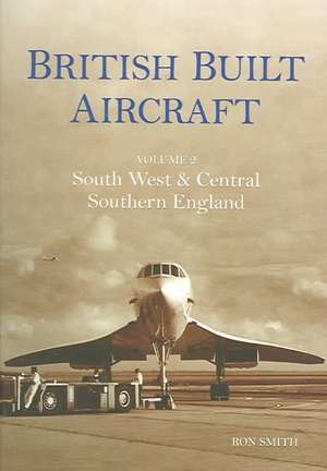 British Built Aircraft Volume 2: South West & Central Southern England de Ron Smith