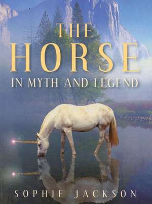 The Horse in Myth and Legend de Sophie Jackson