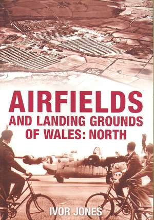 Airfields and Landing Grounds of Wales: North de Ivor Jones