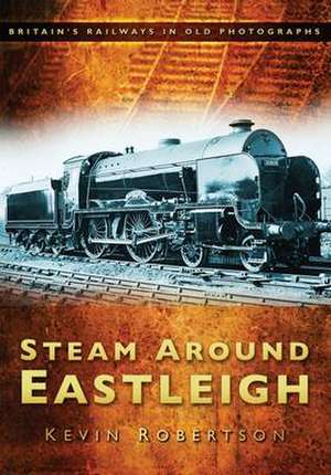 Steam Around Eastleigh: GIS in Wartime Britain 1942-1945 de Kevin Robertson