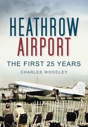 Heathrow Airport: The First 25 Years de Charles Woodley