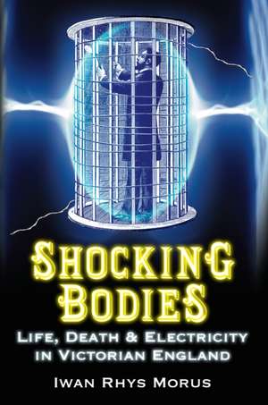 Shocking Bodies: Life, Death & Electricity in Victorian England de Iwan Rhys Morus