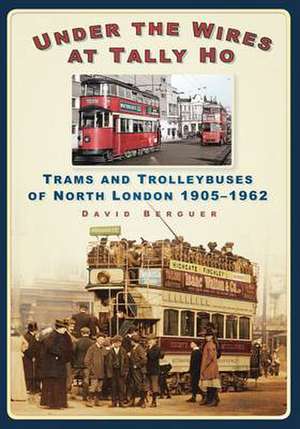 Under the Wires at Tally Ho: Trams and Trolleybuses of North London, 1905-1962 de David Berguer