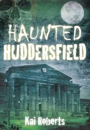 Haunted Huddersfield de Kai Roberts