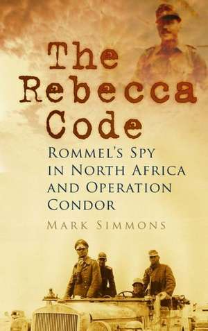 The Rebecca Code: Rommel's Spy in North Africa and Operation Condor de Mark Simmons