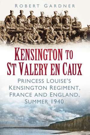 Kensington to St Valery En Caux: Princess Louise's Kensington Regiment, France and England, Summer 1940 de Robert Gardner