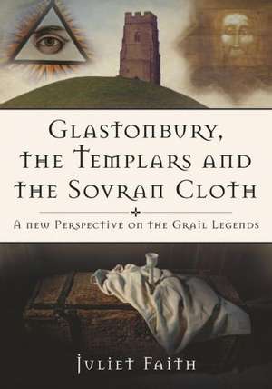 Glastonbury, the Templars, and the Sovran Shroud: A New Perspective on the Grail Legends de Juliet Faith