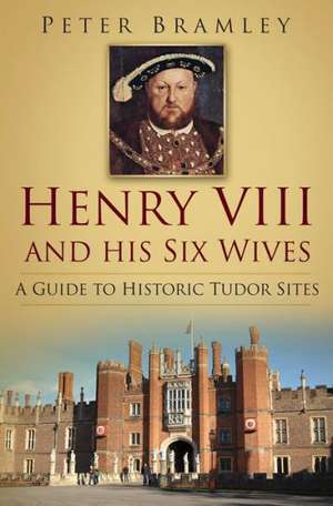 Henry VIII and His Six Wives: A Guide to Historic Tudor Sites de Peter Bramley