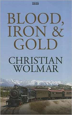 Blood, Iron & Gold: How the Railways Transformed the World de Christian Wolmar