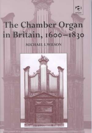 The Chamber Organ in Britain, 1600–1830 de Michael I. Wilson