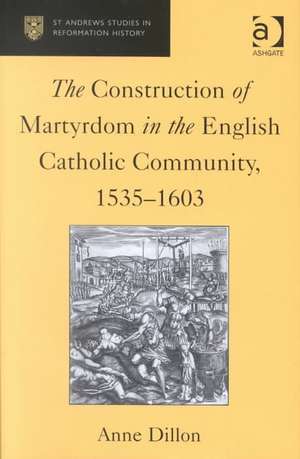 The Construction of Martyrdom in the English Catholic Community, 1535–1603 de Anne Dillon