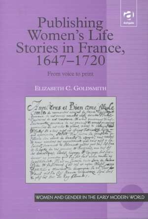 Publishing Women's Life Stories in France, 1647-1720: From Voice to Print de Elizabeth C. Goldsmith