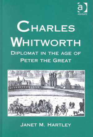 Charles Whitworth: Diplomat in the Age of Peter the Great de Janet M. Hartley