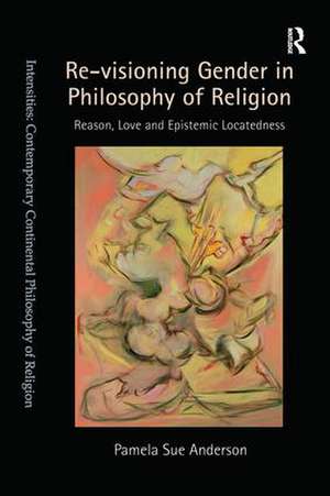 Re-visioning Gender in Philosophy of Religion: Reason, Love and Epistemic Locatedness de Pamela Sue Anderson