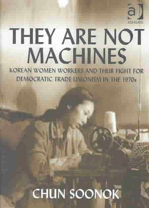 They Are Not Machines: Korean Women Workers and their Fight for Democratic Trade Unionism in the 1970s de Chun Soonok