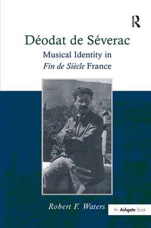 Déodat de Séverac: Musical Identity in Fin de Siècle France de Robert F. Waters