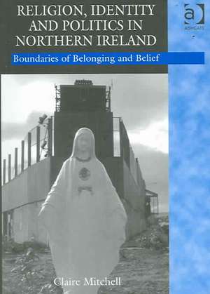 Religion, Identity and Politics in Northern Ireland: Boundaries of Belonging and Belief de Claire Mitchell