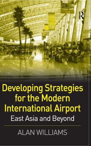 Developing Strategies for the Modern International Airport: East Asia and Beyond de Alan Williams