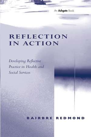 Reflection in Action: Developing Reflective Practice in Health and Social Services de Bairbre Redmond