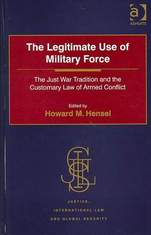 The Legitimate Use of Military Force: The Just War Tradition and the Customary Law of Armed Conflict de Howard M. Hensel