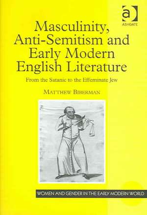 Masculinity, Anti-Semitism and Early Modern English Literature: From the Satanic to the Effeminate Jew de Matthew Biberman