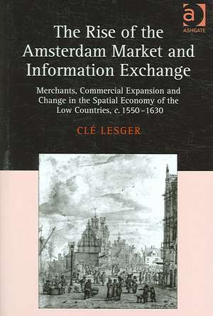 The Rise of the Amsterdam Market and Information Exchange: Merchants, Commercial Expansion and Change in the Spatial Economy of the Low Countries, c.1550–1630 de Clé Lesger