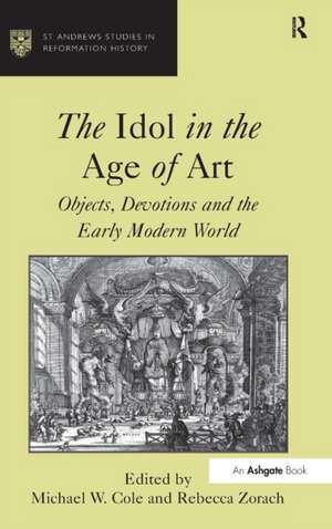 The Idol in the Age of Art: Objects, Devotions and the Early Modern World de Michael W. Cole